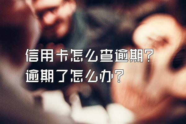 信用卡怎么查逾期？逾期了怎么办？