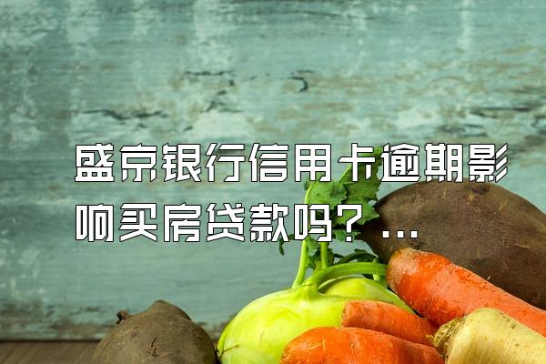 盛京银行信用卡逾期影响买房贷款吗？逾期记录怎么才能消除？