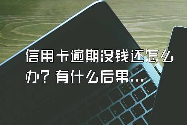 信用卡逾期没钱还怎么办？有什么后果？