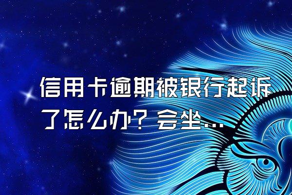 信用卡逾期被银行起诉了怎么办？会坐牢吗？