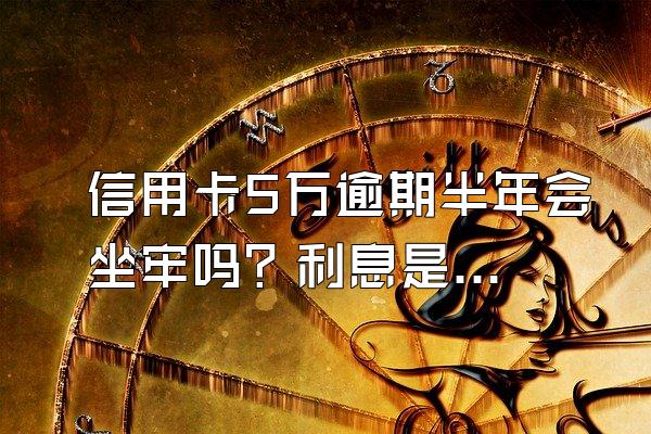 信用卡5万逾期半年会坐牢吗？利息是多少？