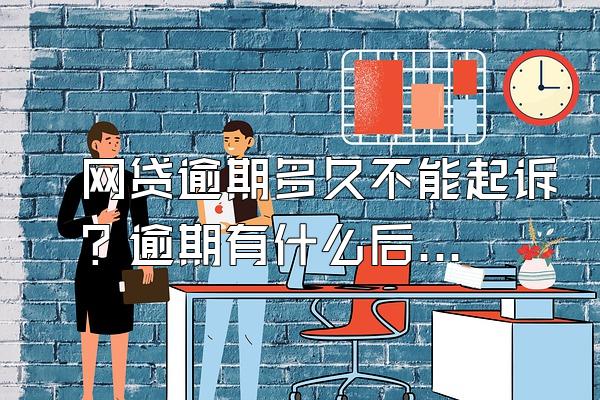 网贷逾期多久不能起诉？逾期有什么后果？