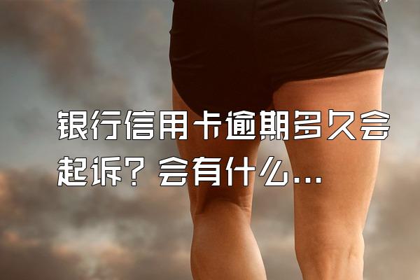 银行信用卡逾期多久会起诉？会有什么后果？