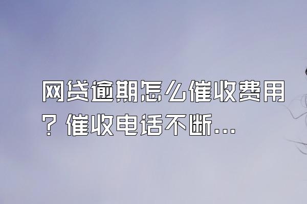 网贷逾期怎么催收费用？催收电话不断怎么办？