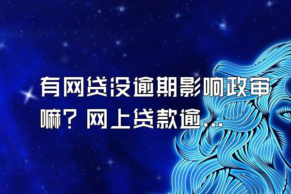 有网贷没逾期影响政审嘛？网上贷款逾期有什么影响？