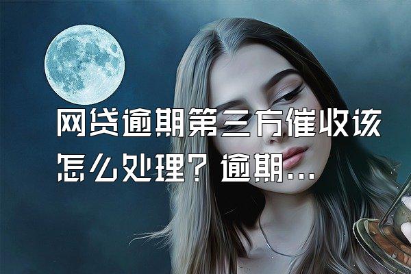 网贷逾期第三方催收该怎么处理？逾期移交第三方什么意思？