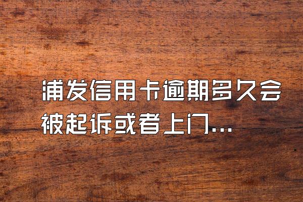 浦发信用卡逾期多久会被起诉或者上门？逾期好不好协商？