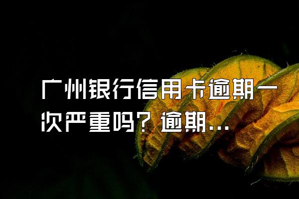 广州银行信用卡逾期一次严重吗？逾期怎么协商还款？