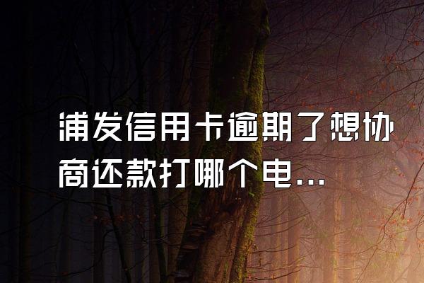 浦发信用卡逾期了想协商还款打哪个电话？需要注意什么？