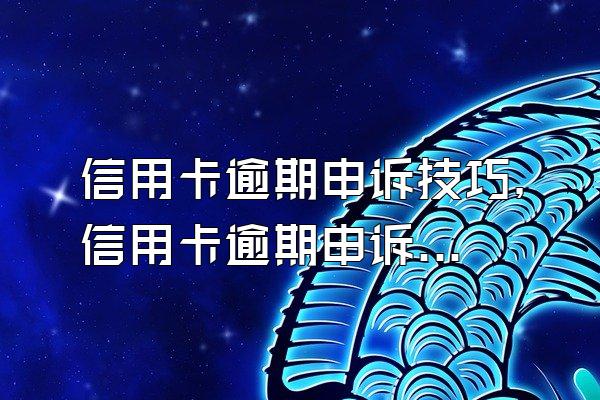信用卡逾期申诉技巧，信用卡逾期申诉理由