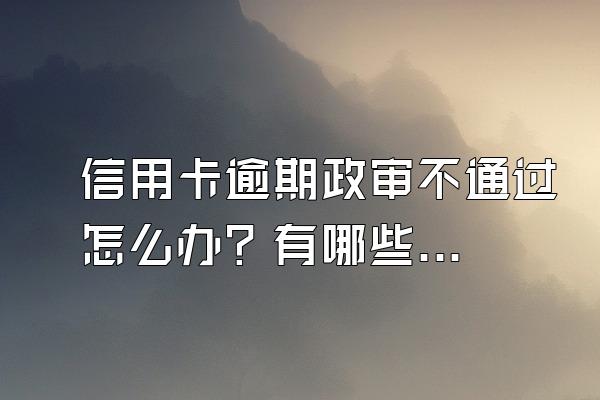 信用卡逾期政审不通过怎么办？有哪些影响？