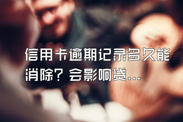 信用卡逾期记录多久能消除？会影响贷款吗？