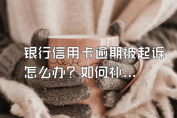 银行信用卡逾期被起诉怎么办？如何补救？