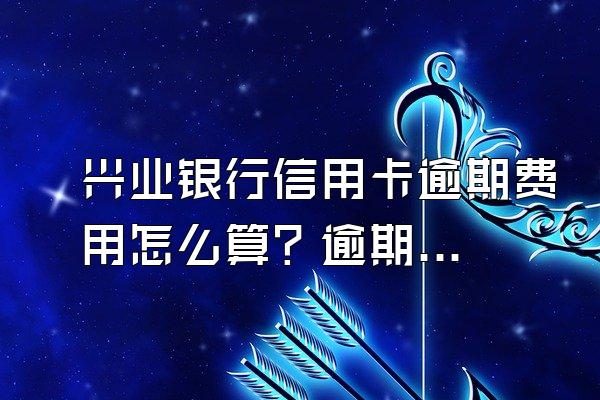 兴业银行信用卡逾期费用怎么算？逾期怎么申请停息挂账？