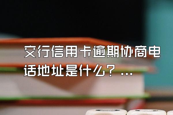 交行信用卡逾期协商电话地址是什么？多久会被起诉？