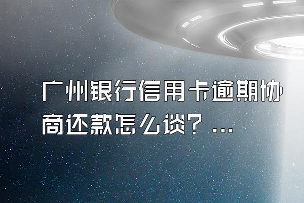广州银行信用卡逾期协商还款怎么谈？逾期之后应该怎么做？