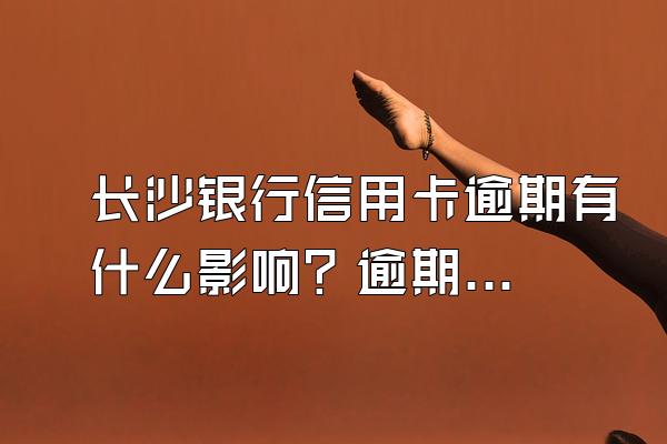 长沙银行信用卡逾期有什么影响？逾期该怎么协商还款？
