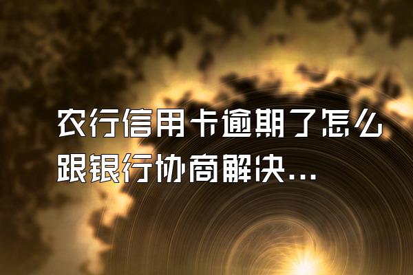 农行信用卡逾期了怎么跟银行协商解决？有哪些后果？