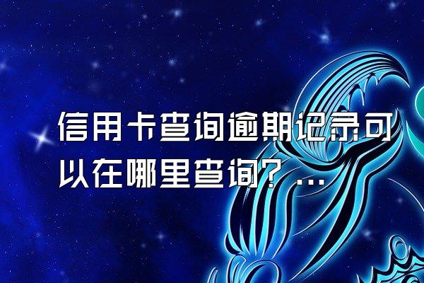 信用卡查询逾期记录可以在哪里查询？多长时间可以消除？