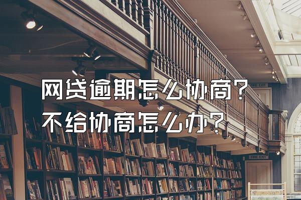 网贷逾期怎么协商？不给协商怎么办？