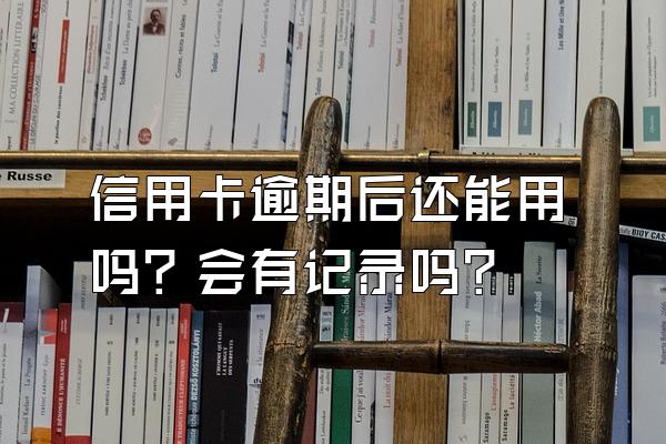 信用卡逾期后还能用吗？会有记录吗？