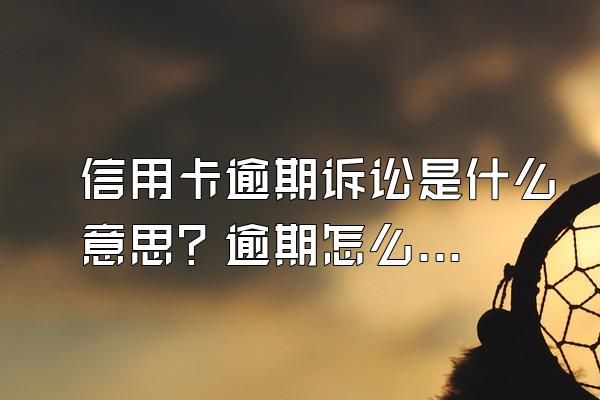 信用卡逾期诉讼是什么意思？逾期怎么处理才不被起诉？