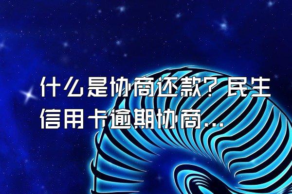 什么是协商还款？民生信用卡逾期协商电话是什么？