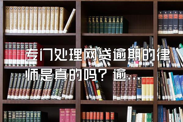 专门处理网贷逾期的律师是真的吗？逾期后正确处理方式是什么？
