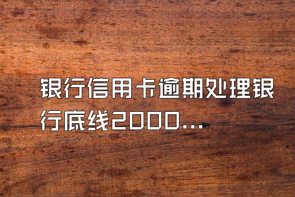 银行信用卡逾期处理银行底线2000进行撤案什么意思