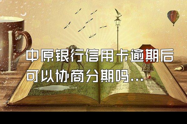 中原银行信用卡逾期后可以协商分期吗？怎么协商？