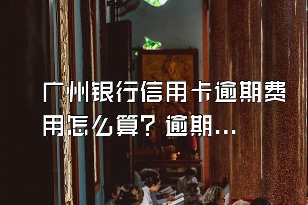 广州银行信用卡逾期费用怎么算？逾期可以减免利息吗？