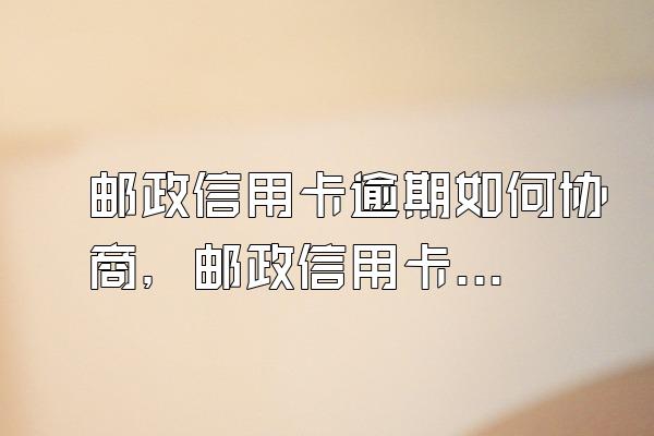 邮政信用卡逾期如何协商，邮政信用卡逾期协商电话