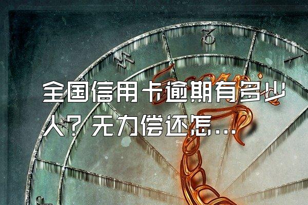 全国信用卡逾期有多少人？无力偿还怎么办？