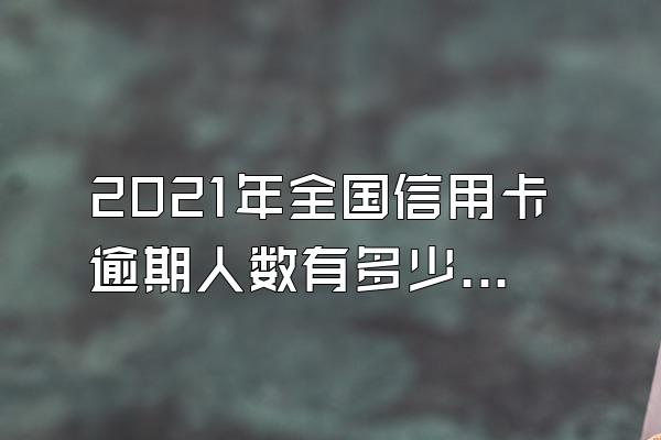 2021年全国信用卡逾期人数有多少？逾期怎么查询？