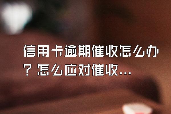 信用卡逾期催收怎么办？怎么应对催收？