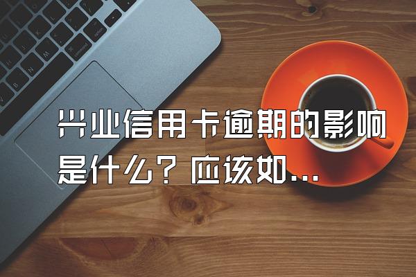 兴业信用卡逾期的影响是什么？应该如何还款？