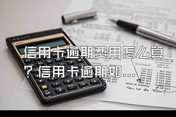 信用卡逾期费用怎么算？信用卡逾期如何还款？