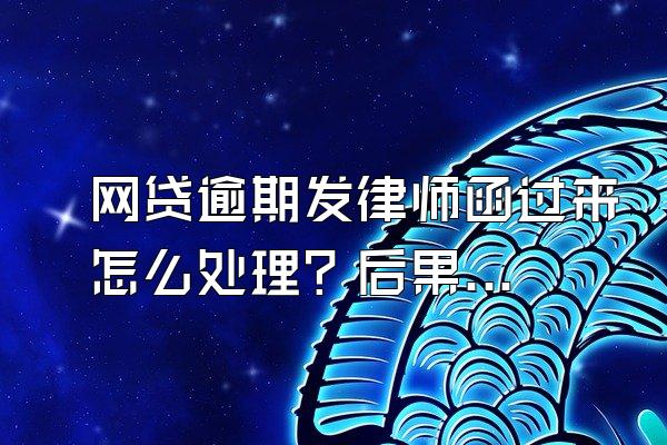 网贷逾期发律师函过来怎么处理？后果严重吗？