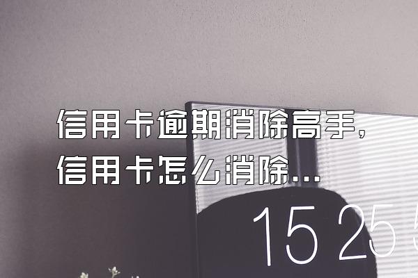 信用卡逾期消除高手，信用卡怎么消除逾期记录