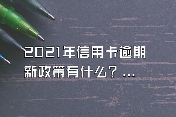 2021年信用卡逾期新政策有什么？被起诉多久开庭？