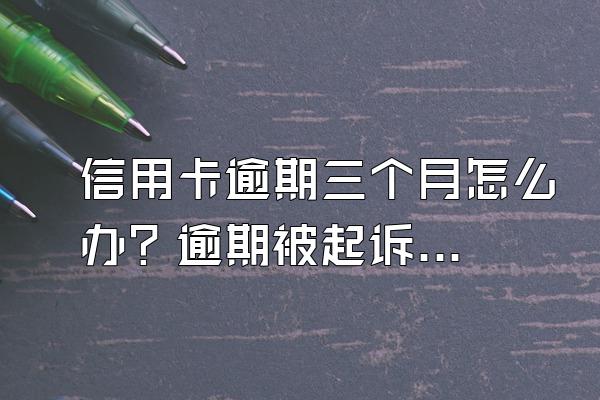 信用卡逾期三个月怎么办？逾期被起诉了怎么办？