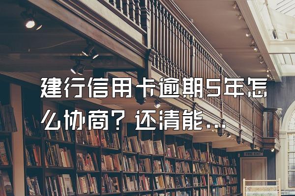建行信用卡逾期5年怎么协商？还清能用吗？