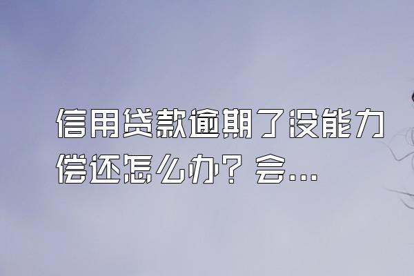 信用贷款逾期了没能力偿还怎么办？会坐牢吗？