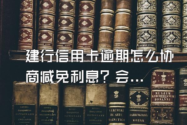 建行信用卡逾期怎么协商减免利息？会上门催收吗？