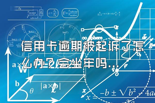 信用卡逾期被起诉了怎么办？会坐牢吗？