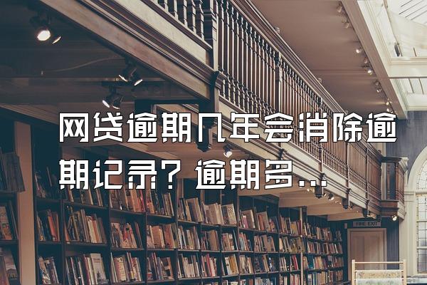 网贷逾期几年会消除逾期记录？逾期多少钱会被起诉？