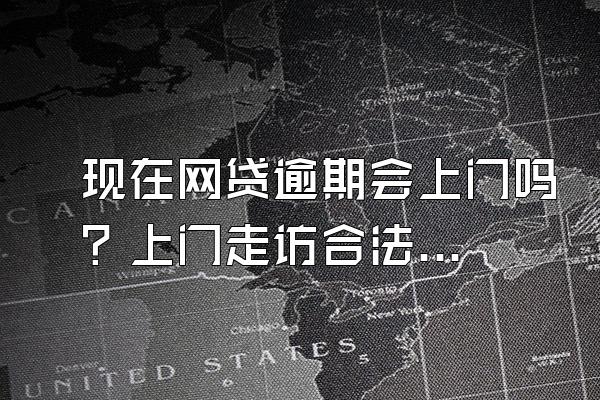 现在网贷逾期会上门吗？上门走访合法吗？