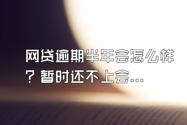 网贷逾期半年会怎么样？暂时还不上会坐牢吗？