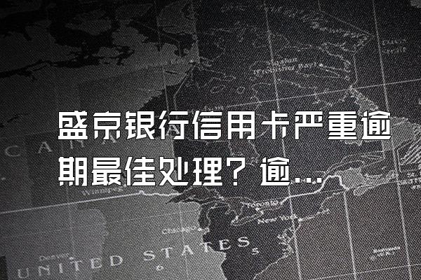 盛京银行信用卡严重逾期最佳处理？逾期后果有哪些？