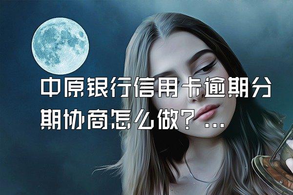 中原银行信用卡逾期分期协商怎么做？逾期有什么不良后果？